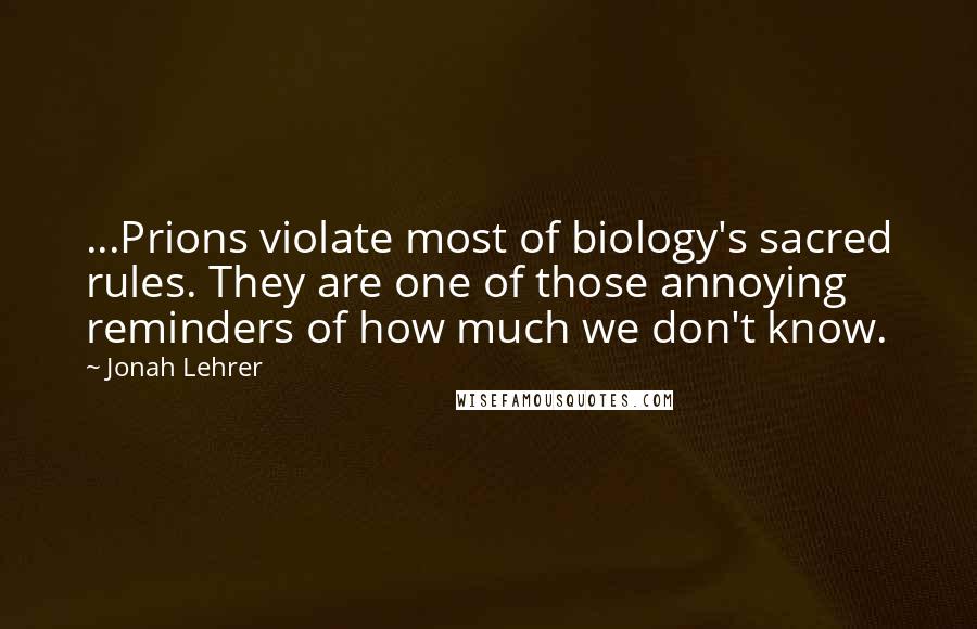 Jonah Lehrer Quotes: ...Prions violate most of biology's sacred rules. They are one of those annoying reminders of how much we don't know.