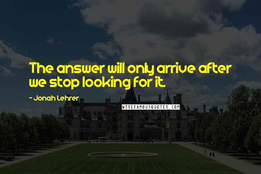 Jonah Lehrer Quotes: The answer will only arrive after we stop looking for it.