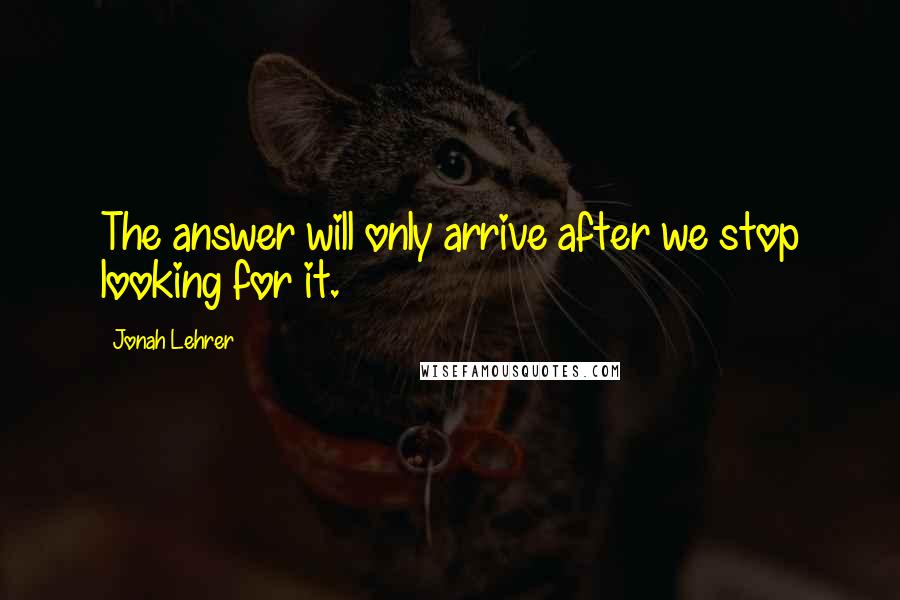 Jonah Lehrer Quotes: The answer will only arrive after we stop looking for it.