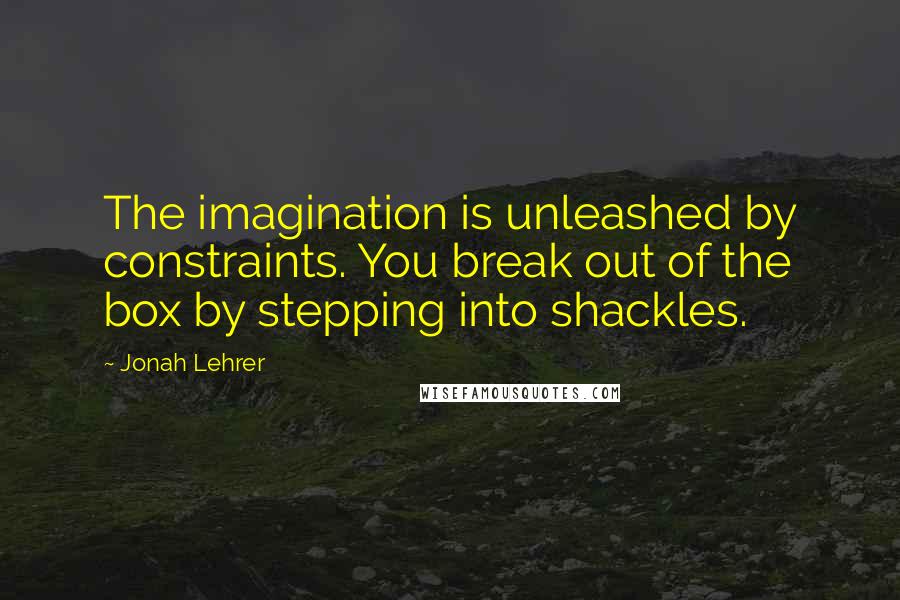Jonah Lehrer Quotes: The imagination is unleashed by constraints. You break out of the box by stepping into shackles.