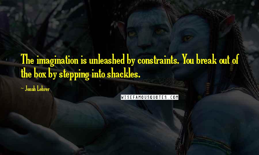 Jonah Lehrer Quotes: The imagination is unleashed by constraints. You break out of the box by stepping into shackles.