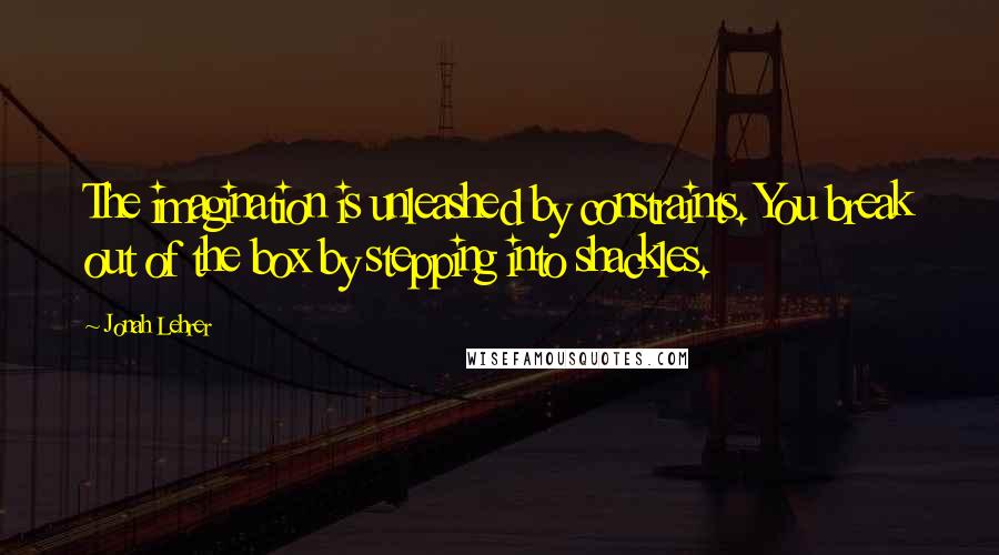 Jonah Lehrer Quotes: The imagination is unleashed by constraints. You break out of the box by stepping into shackles.