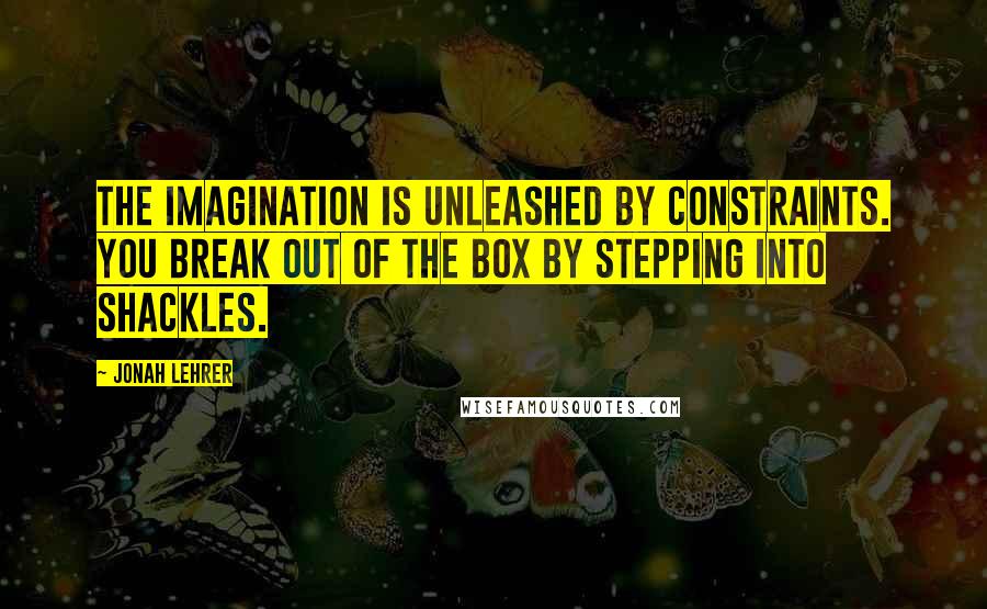 Jonah Lehrer Quotes: The imagination is unleashed by constraints. You break out of the box by stepping into shackles.