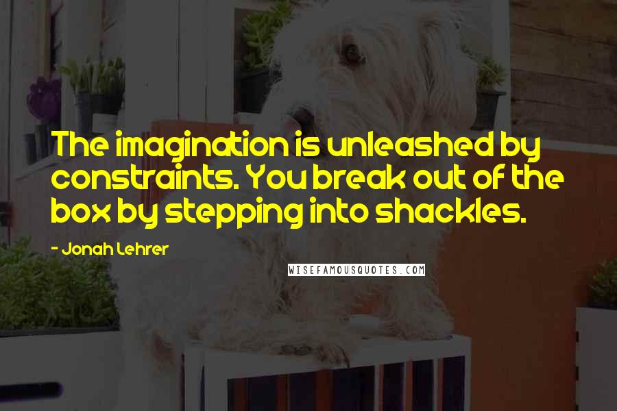 Jonah Lehrer Quotes: The imagination is unleashed by constraints. You break out of the box by stepping into shackles.