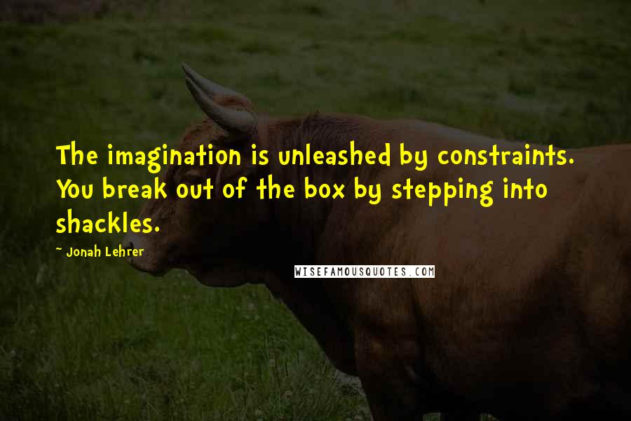 Jonah Lehrer Quotes: The imagination is unleashed by constraints. You break out of the box by stepping into shackles.