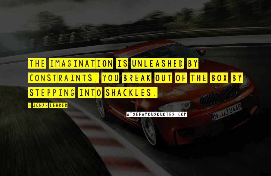 Jonah Lehrer Quotes: The imagination is unleashed by constraints. You break out of the box by stepping into shackles.