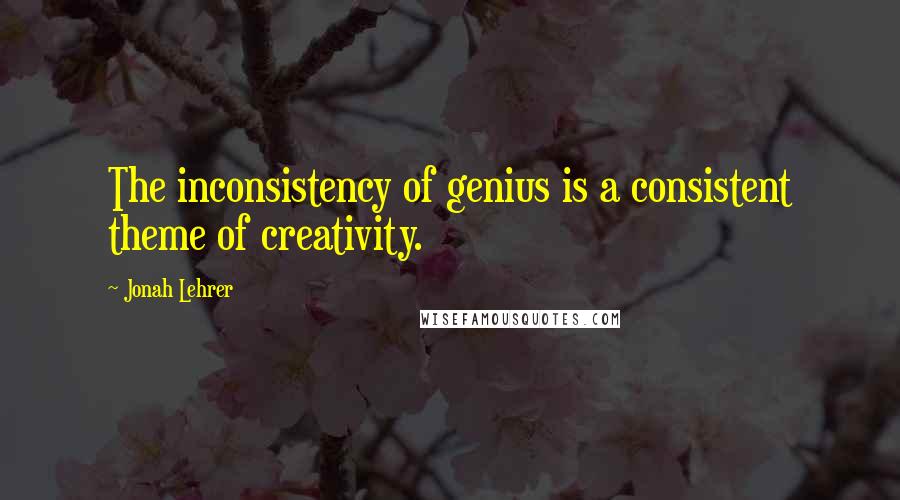 Jonah Lehrer Quotes: The inconsistency of genius is a consistent theme of creativity.