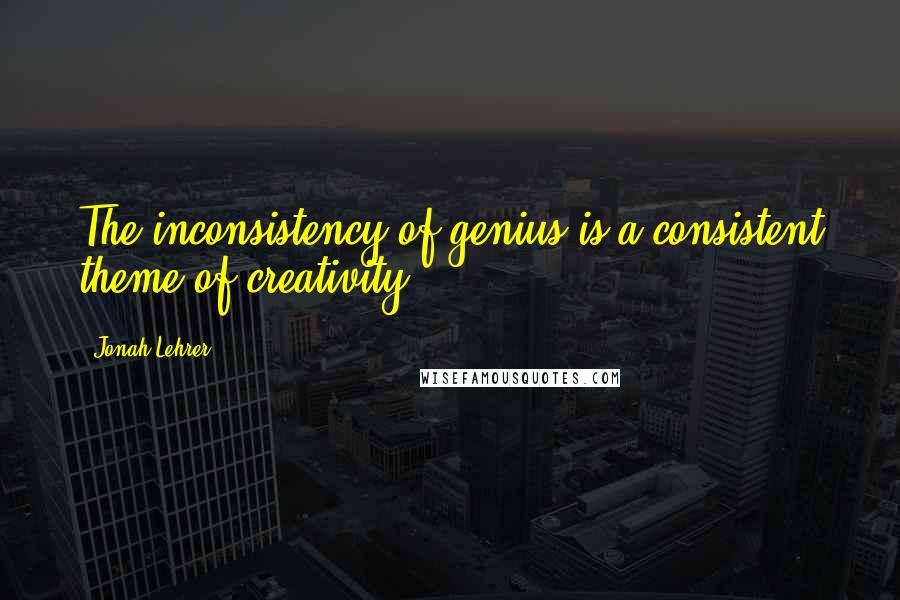 Jonah Lehrer Quotes: The inconsistency of genius is a consistent theme of creativity.