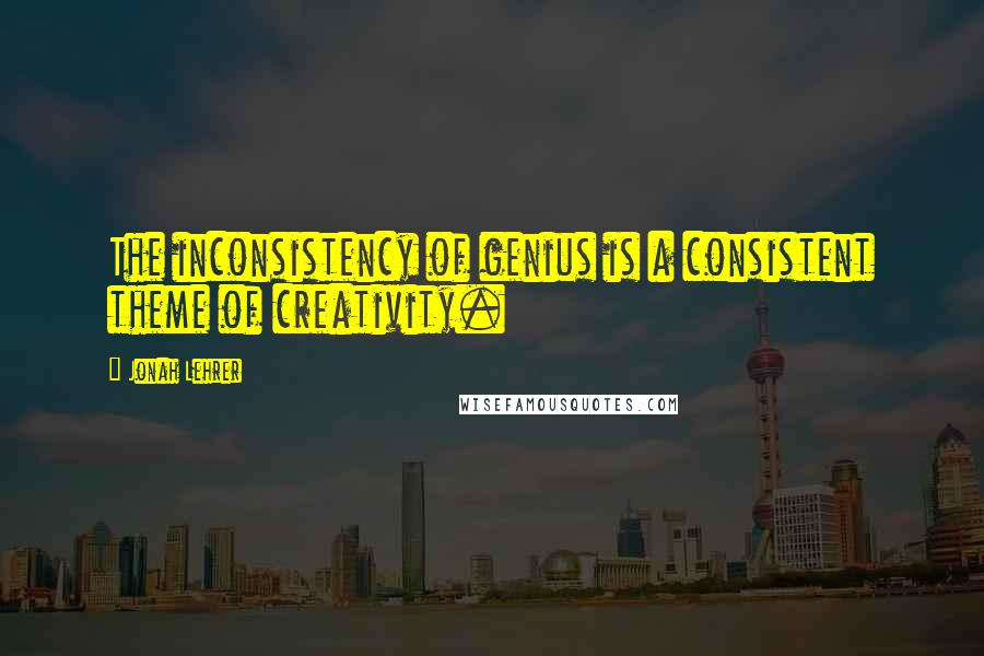 Jonah Lehrer Quotes: The inconsistency of genius is a consistent theme of creativity.