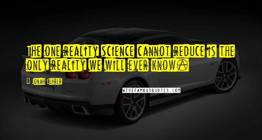 Jonah Lehrer Quotes: The one reality science cannot reduce is the only reality we will ever know.