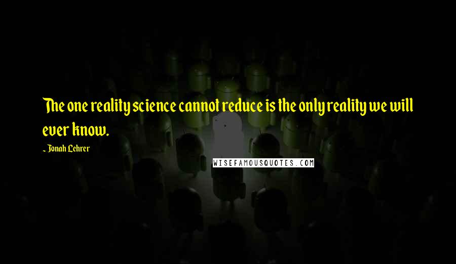 Jonah Lehrer Quotes: The one reality science cannot reduce is the only reality we will ever know.