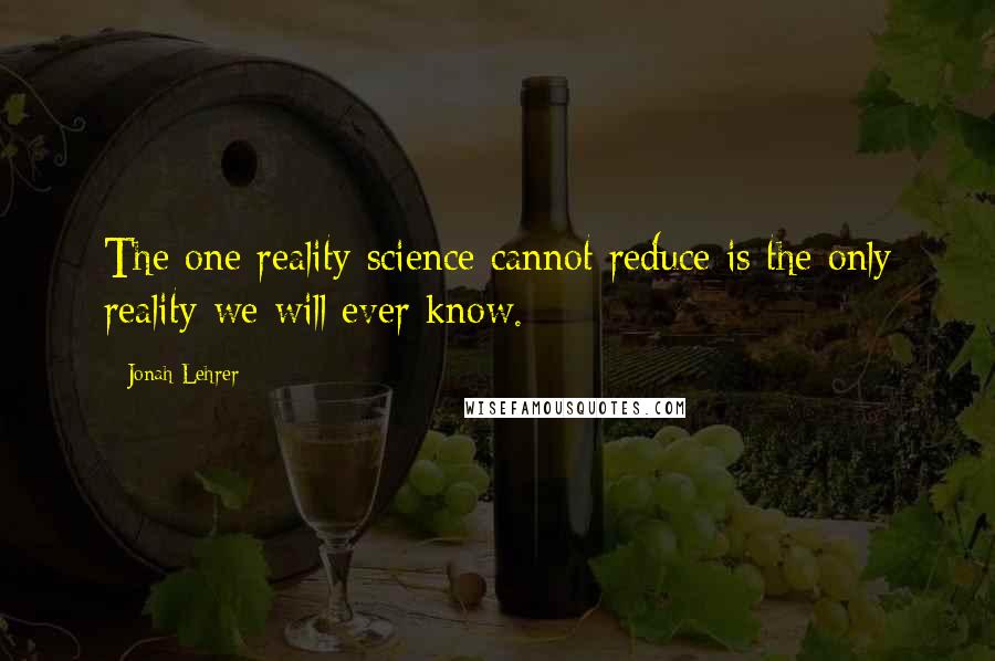 Jonah Lehrer Quotes: The one reality science cannot reduce is the only reality we will ever know.