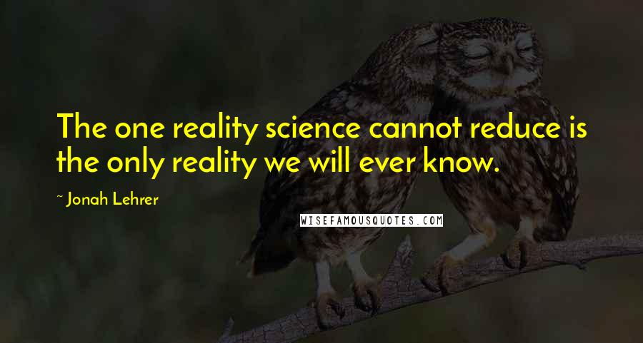 Jonah Lehrer Quotes: The one reality science cannot reduce is the only reality we will ever know.