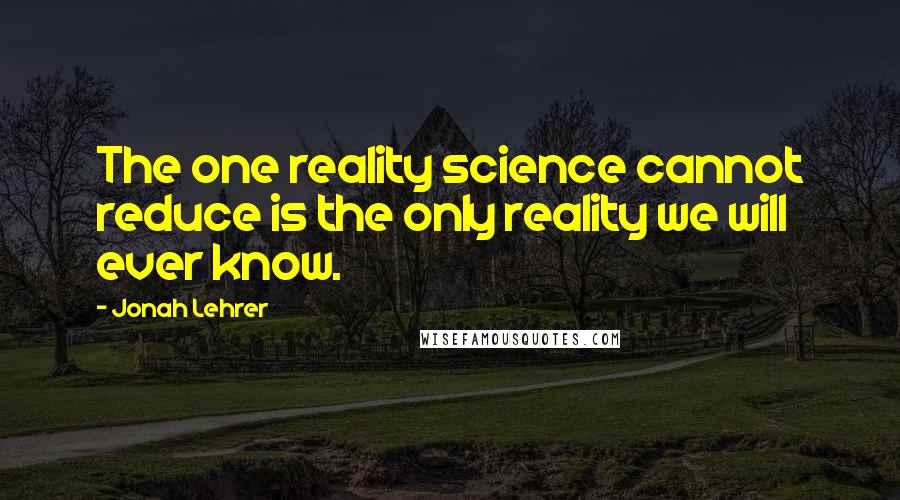 Jonah Lehrer Quotes: The one reality science cannot reduce is the only reality we will ever know.