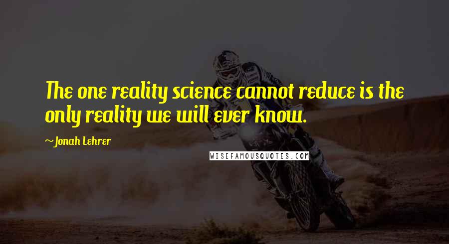 Jonah Lehrer Quotes: The one reality science cannot reduce is the only reality we will ever know.