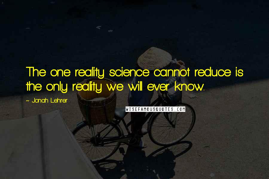 Jonah Lehrer Quotes: The one reality science cannot reduce is the only reality we will ever know.