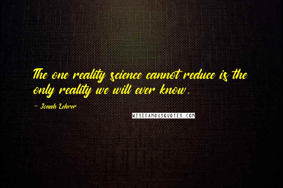 Jonah Lehrer Quotes: The one reality science cannot reduce is the only reality we will ever know.