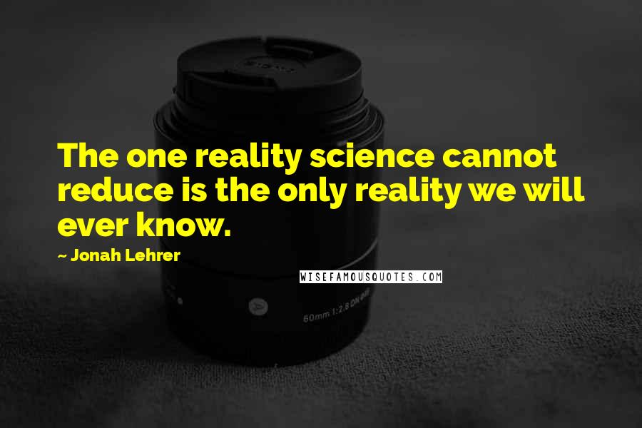 Jonah Lehrer Quotes: The one reality science cannot reduce is the only reality we will ever know.