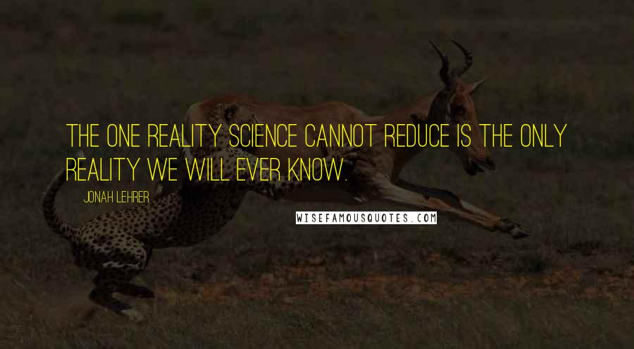 Jonah Lehrer Quotes: The one reality science cannot reduce is the only reality we will ever know.