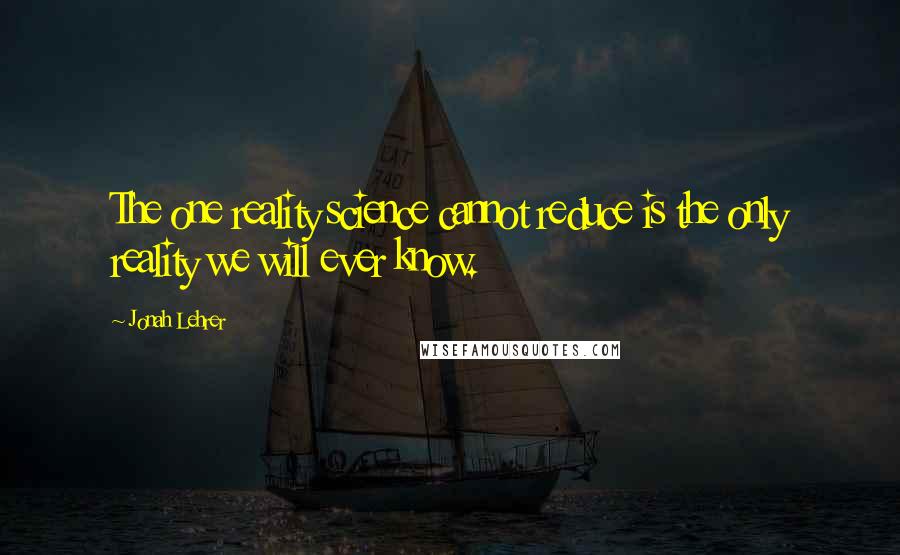 Jonah Lehrer Quotes: The one reality science cannot reduce is the only reality we will ever know.