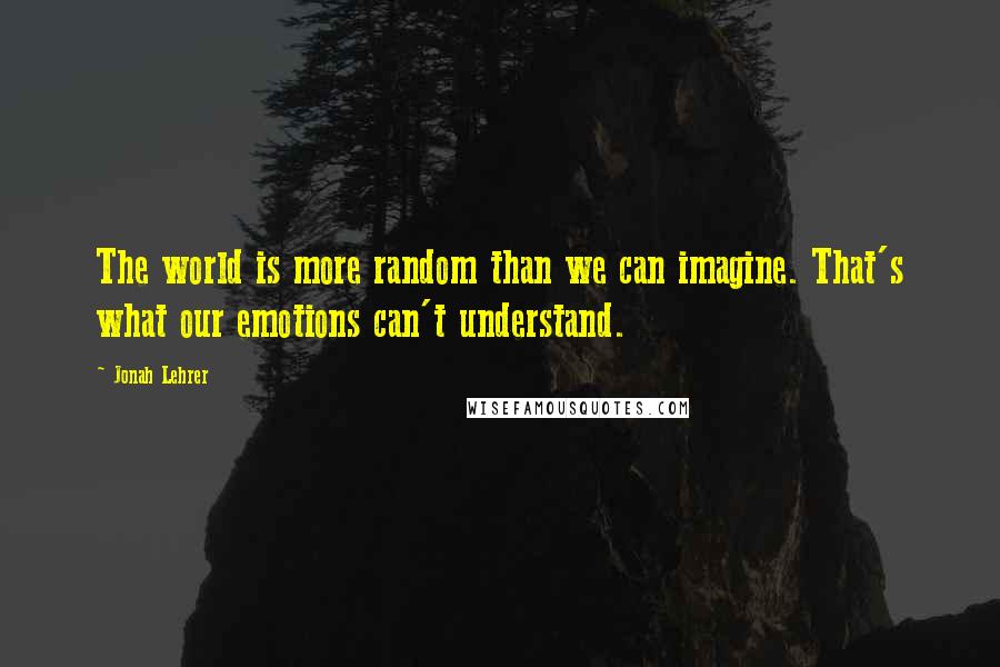 Jonah Lehrer Quotes: The world is more random than we can imagine. That's what our emotions can't understand.