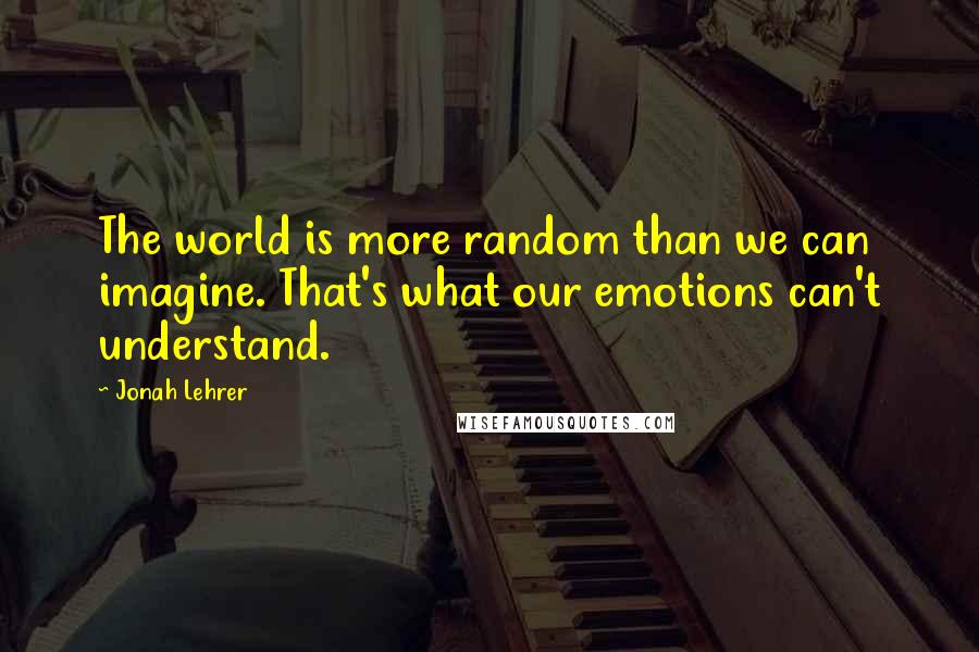 Jonah Lehrer Quotes: The world is more random than we can imagine. That's what our emotions can't understand.