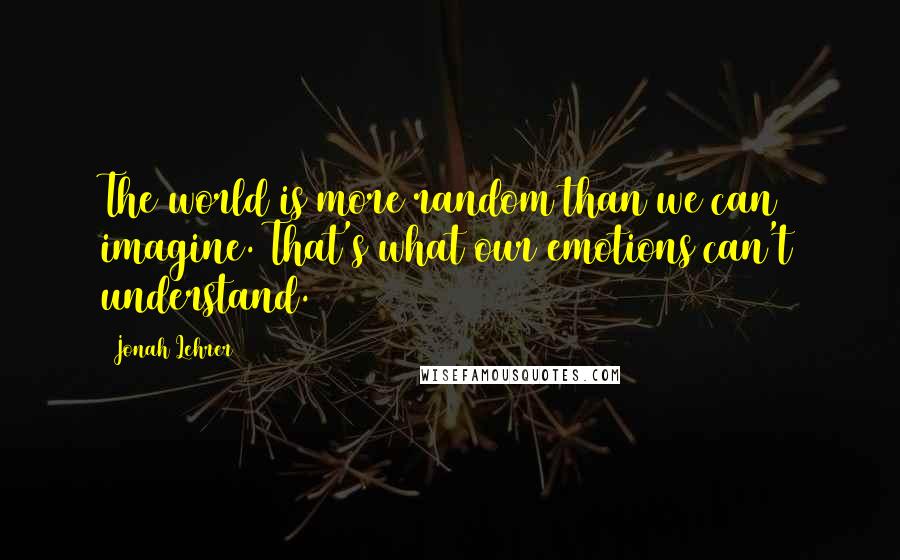 Jonah Lehrer Quotes: The world is more random than we can imagine. That's what our emotions can't understand.