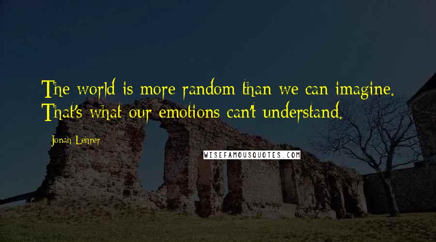 Jonah Lehrer Quotes: The world is more random than we can imagine. That's what our emotions can't understand.