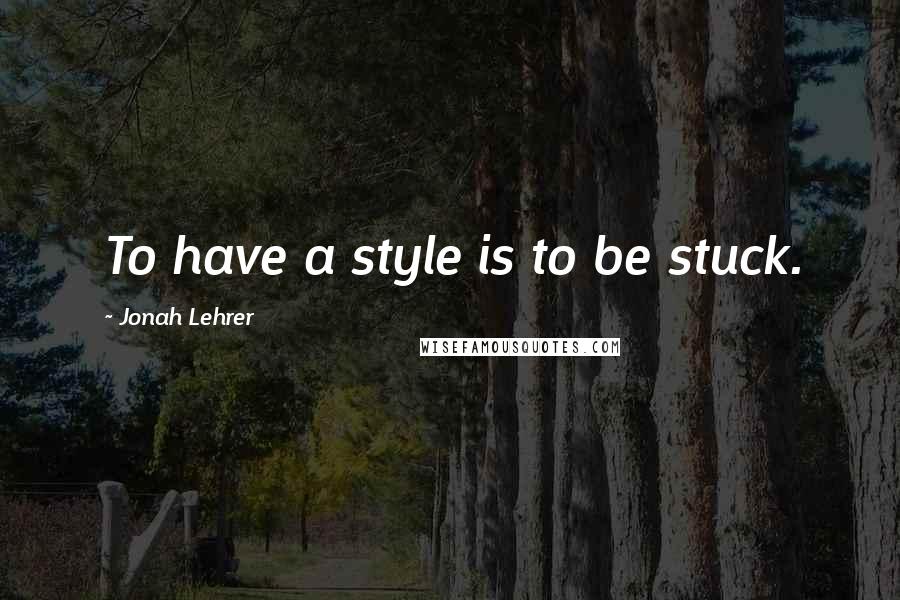 Jonah Lehrer Quotes: To have a style is to be stuck.
