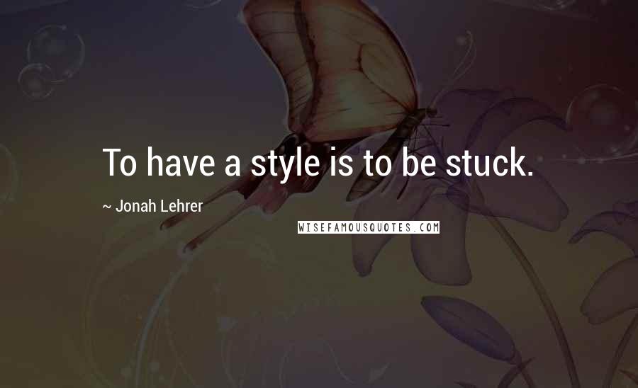 Jonah Lehrer Quotes: To have a style is to be stuck.
