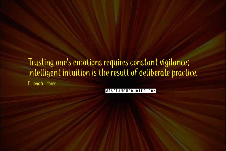 Jonah Lehrer Quotes: Trusting one's emotions requires constant vigilance; intelligent intuition is the result of deliberate practice.