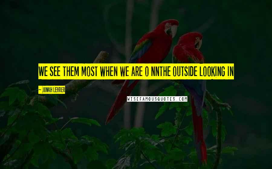 Jonah Lehrer Quotes: We see them most when we are o nnthe outside looking in