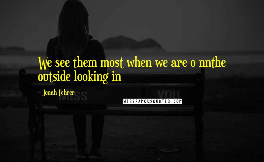 Jonah Lehrer Quotes: We see them most when we are o nnthe outside looking in