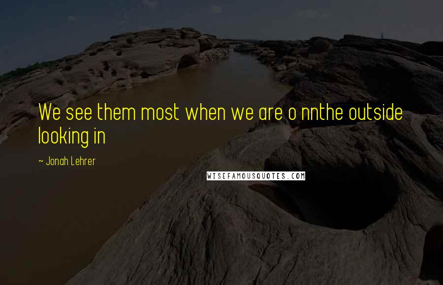 Jonah Lehrer Quotes: We see them most when we are o nnthe outside looking in