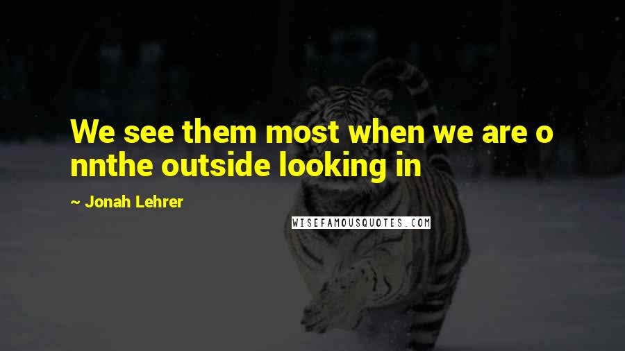 Jonah Lehrer Quotes: We see them most when we are o nnthe outside looking in