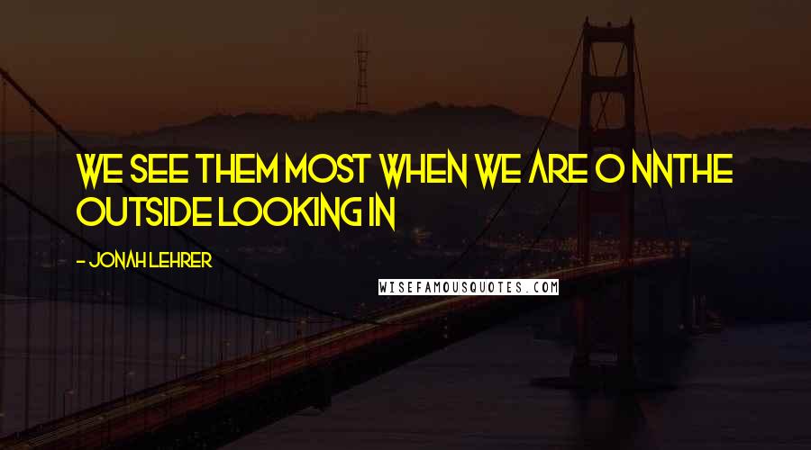 Jonah Lehrer Quotes: We see them most when we are o nnthe outside looking in