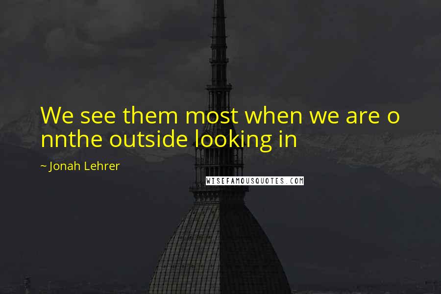 Jonah Lehrer Quotes: We see them most when we are o nnthe outside looking in