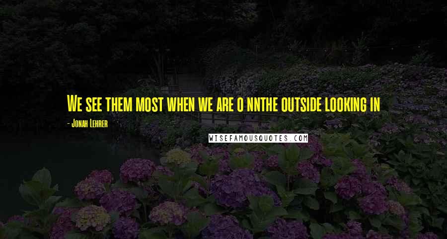 Jonah Lehrer Quotes: We see them most when we are o nnthe outside looking in