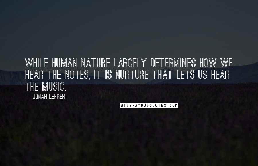 Jonah Lehrer Quotes: While human nature largely determines how we hear the notes, it is nurture that lets us hear the music.