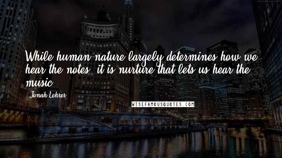 Jonah Lehrer Quotes: While human nature largely determines how we hear the notes, it is nurture that lets us hear the music.