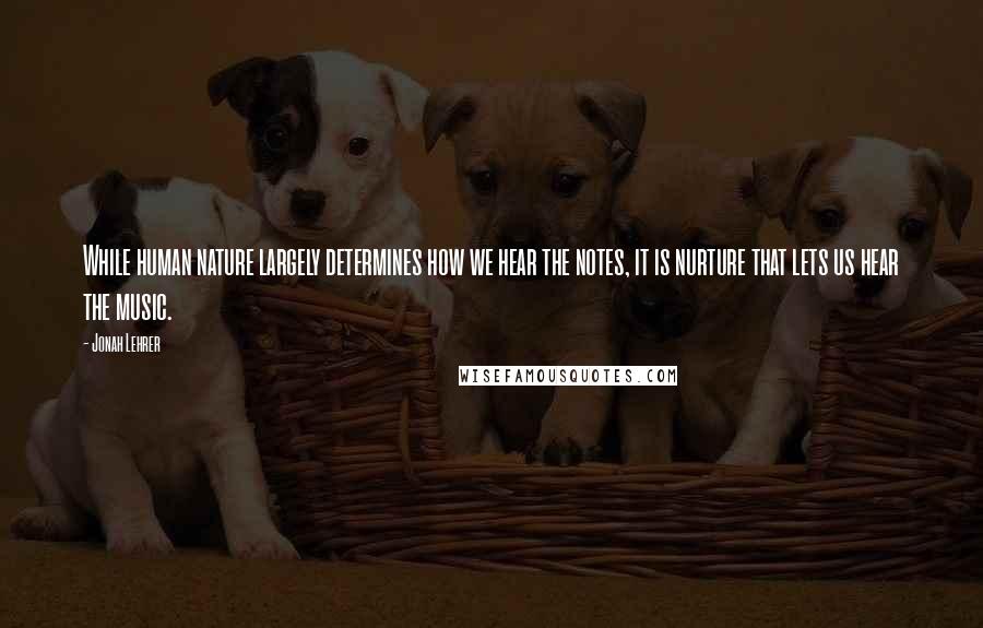 Jonah Lehrer Quotes: While human nature largely determines how we hear the notes, it is nurture that lets us hear the music.