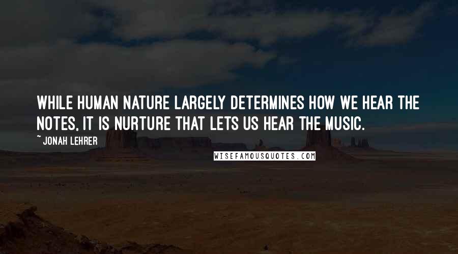 Jonah Lehrer Quotes: While human nature largely determines how we hear the notes, it is nurture that lets us hear the music.