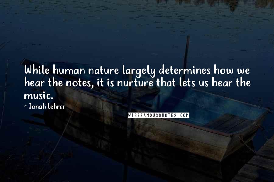 Jonah Lehrer Quotes: While human nature largely determines how we hear the notes, it is nurture that lets us hear the music.