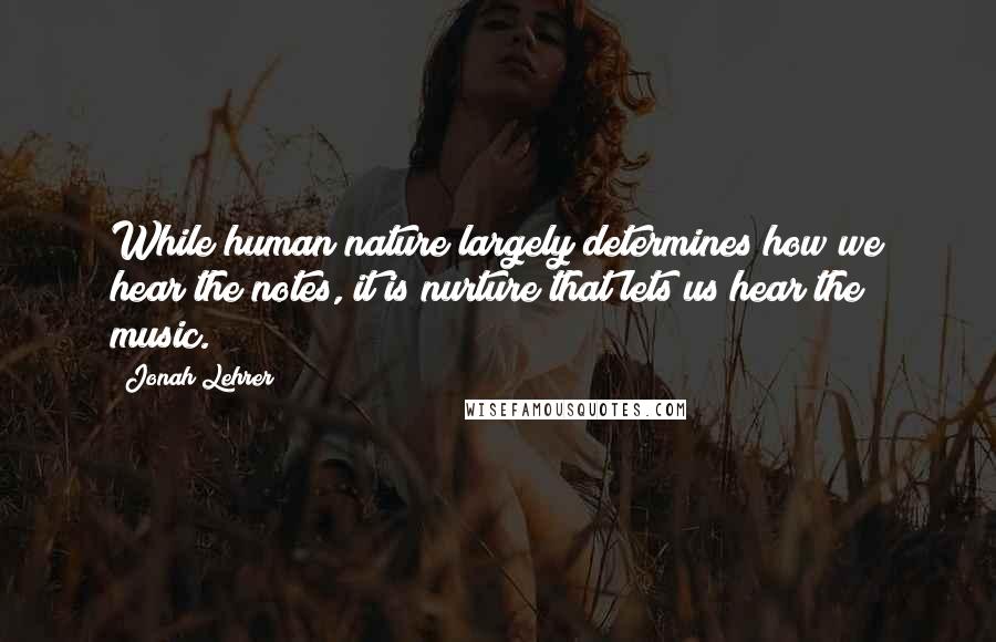 Jonah Lehrer Quotes: While human nature largely determines how we hear the notes, it is nurture that lets us hear the music.