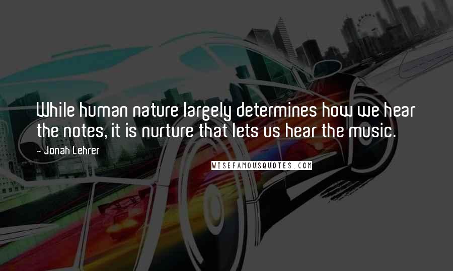 Jonah Lehrer Quotes: While human nature largely determines how we hear the notes, it is nurture that lets us hear the music.