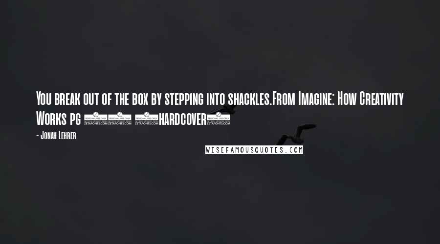 Jonah Lehrer Quotes: You break out of the box by stepping into shackles.From Imagine: How Creativity Works pg 23 (hardcover)
