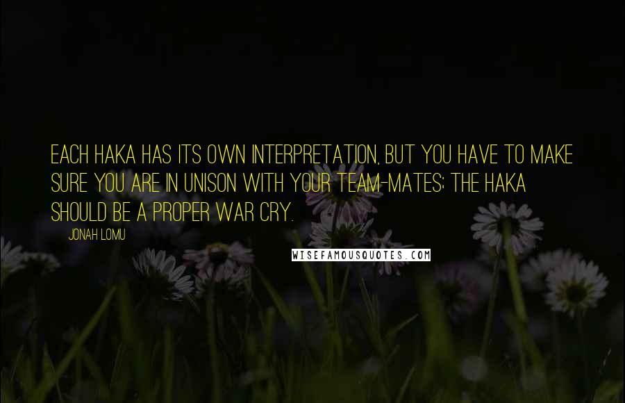 Jonah Lomu Quotes: Each haka has its own interpretation, but you have to make sure you are in unison with your team-mates; the haka should be a proper war cry.