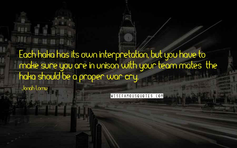 Jonah Lomu Quotes: Each haka has its own interpretation, but you have to make sure you are in unison with your team-mates; the haka should be a proper war cry.