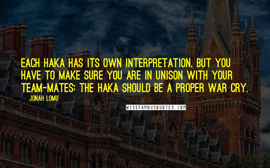 Jonah Lomu Quotes: Each haka has its own interpretation, but you have to make sure you are in unison with your team-mates; the haka should be a proper war cry.