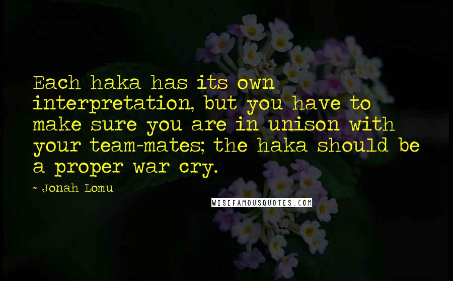 Jonah Lomu Quotes: Each haka has its own interpretation, but you have to make sure you are in unison with your team-mates; the haka should be a proper war cry.